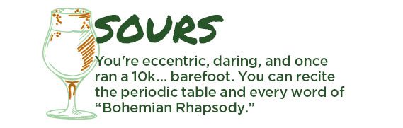 Sours. You're eccentric, daring, and once ran a 10k... barefoot. You can recite the periodic table and every word of "Bohemian Rhapsody."