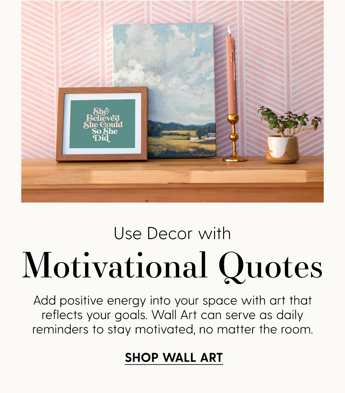 Use decor with Motivational Quotes | Add positive energy into your space with art that reflects your goals. Wall Art can serve as daily reminders to stay motivated, no matter the room. | Shop Wall Art