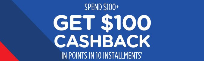 SPEND $100+ GET $100 CASHBACK IN POINTS IN 10 INSTALLMENTS†