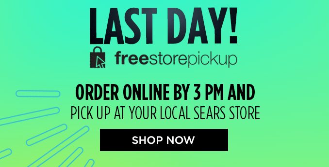 LAST DAY! | freestorepickup | ORDER ONLINE BY 3 PM AND PICK UP AT YOUR LOCAL SEARS STORE | SHOP NOW