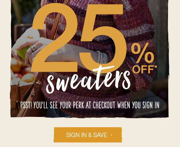 25% off* sweaters. Psst! You'll see your perk at checkout when you sign in. Sign in and save.