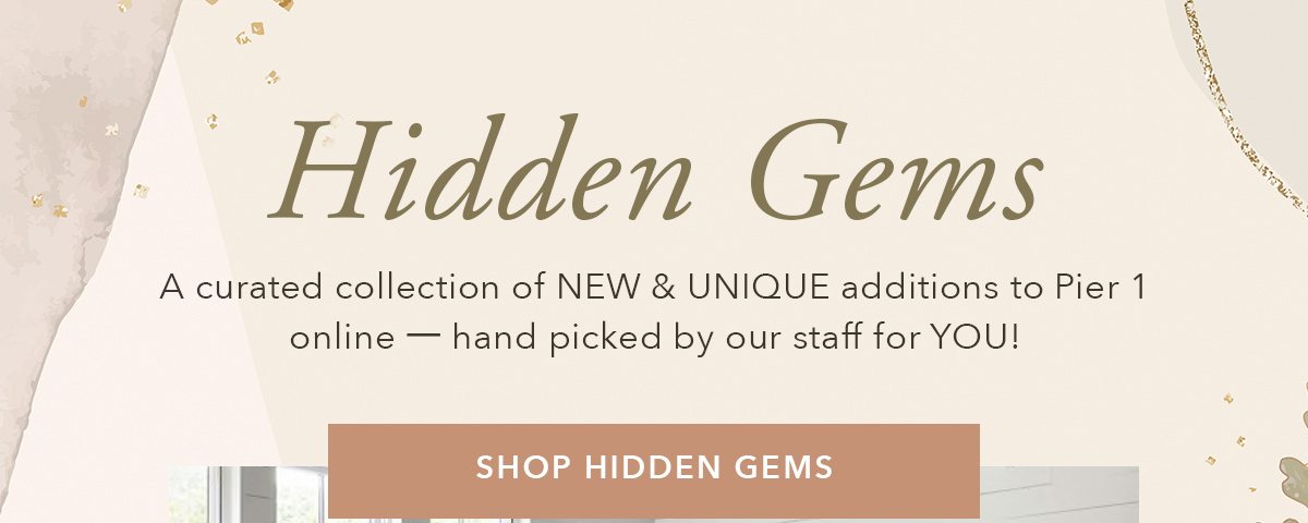 Hidden Gems. A curated collection of NEW & UNIQUE additions to Pier 1 online | SHOP HIDDEN GEMS