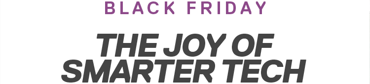 BLACK FRIDAY | THE JOY OF SMARTER TECH