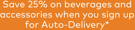 Save 25% on beverages and accessories when you sign up for Auto-Delivery*