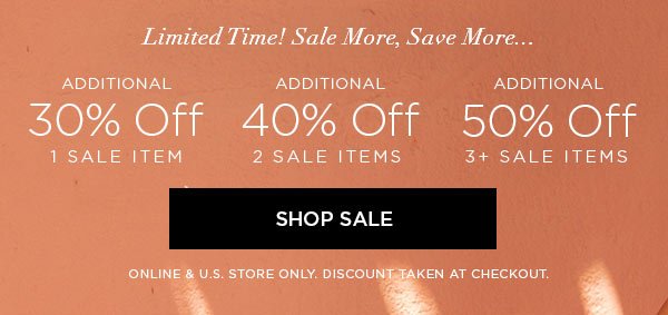 LIMITED TIME! SALE MORE, SAVE MORE... Additional 30% Off 1 Sale Item Additional 40% Off 2 Sale Items Additional 50% Off 3+ Sale Items SHOP SALE > ONLINE & U.S. STORE ONLY. DISCOUNT TAKEN AT CHECKOUT.