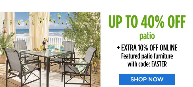 UP TO 40% OFF patio + EXTRA 10% OFF ONLINE Featured patio furniture with code: EASTER | SHOP NOW