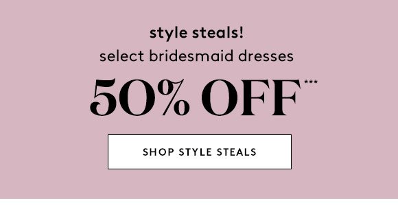 style steals! - select bridesmaid dresses 50% OFF*** - SHOP STYLE STEALS