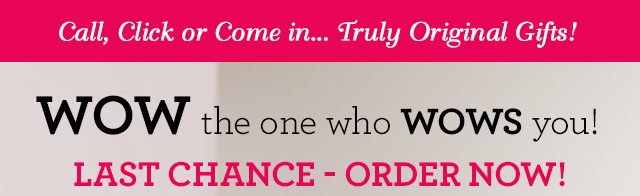 LAST CHANCE - ORDER NOW! Wow the one who WOWS YOU!