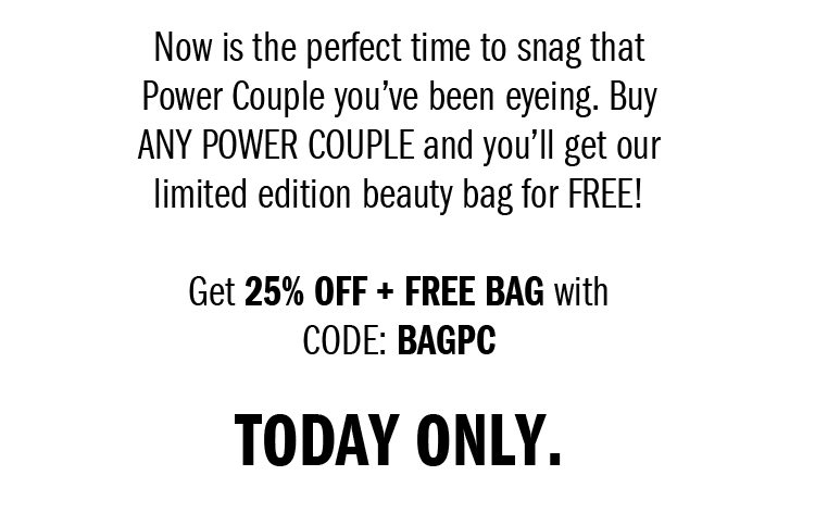 Now is the perfect time to snag the Power Couple you’ve been eyeing. Buy ANY POWER COUPLE and you’ll get our limited edition beauty bag for FREE! Get 25% off + Free Bag with CODE: BAGPC TODAY ONLY. 
