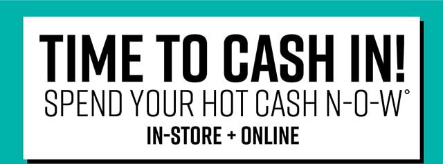 Time to Cash in! Spend Your Hot Cash Now In-Store and Online