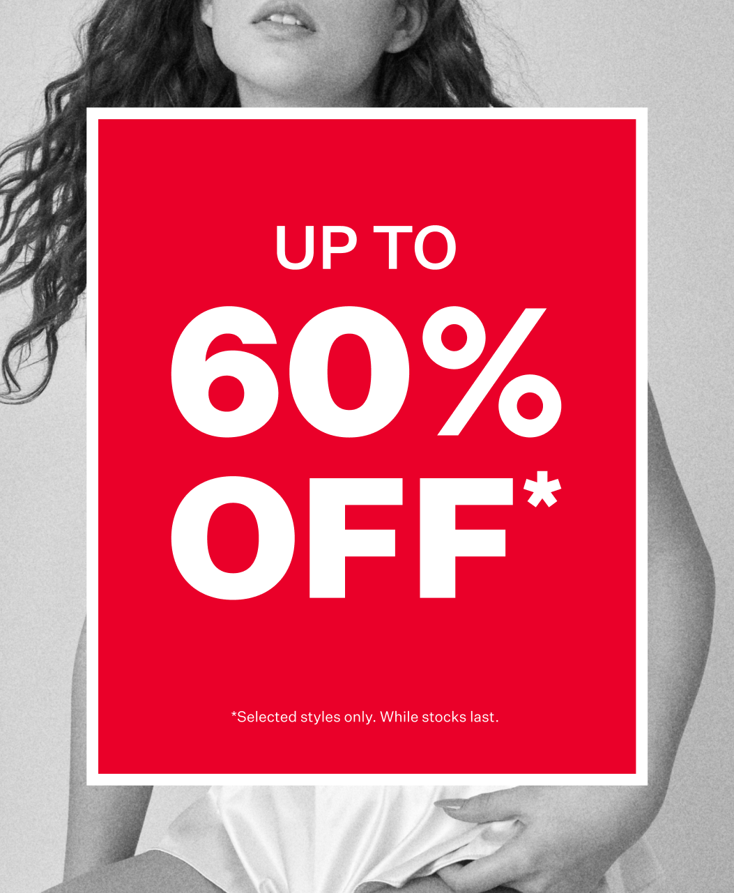 Up to 60% Off. Selected Styles Only. While Stocks Last.