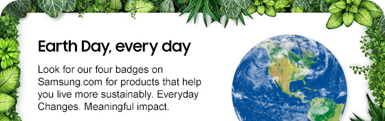 Earth Day, every day look for our four badges on Samsung.com for products that help ou live more sustainbly. Everyday changes. meaningful impact.