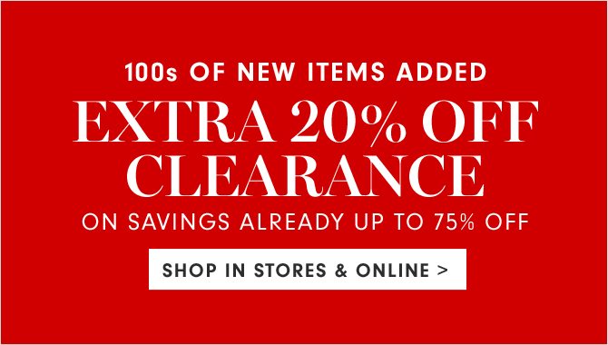 100s OF NEW ITEMS ADDED - EXTRA 20% OFF CLEARANCE ON SAVINGS ALREADY UP TO 75% OFF - SHOP IN STORES & ONLINE