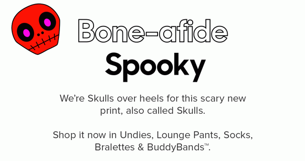 We’re Skulls over heels for this scary new print, also called Skulls. Shop it now in Undies, Lounge Pants, Socks, Bralettes, Onesies & Buddy Bands™.