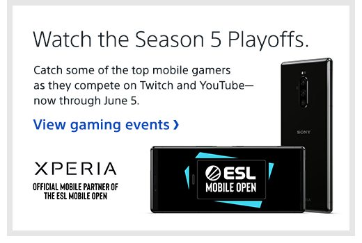 Watch the Season 5 Playoffs. Catch some of the top mobile gamers as they compete on Twitch and YouTube— now through June 5. View gaming events | XPERIA OFFICIAL MOBILE PARTNER OF ESL MOBILE OPEN