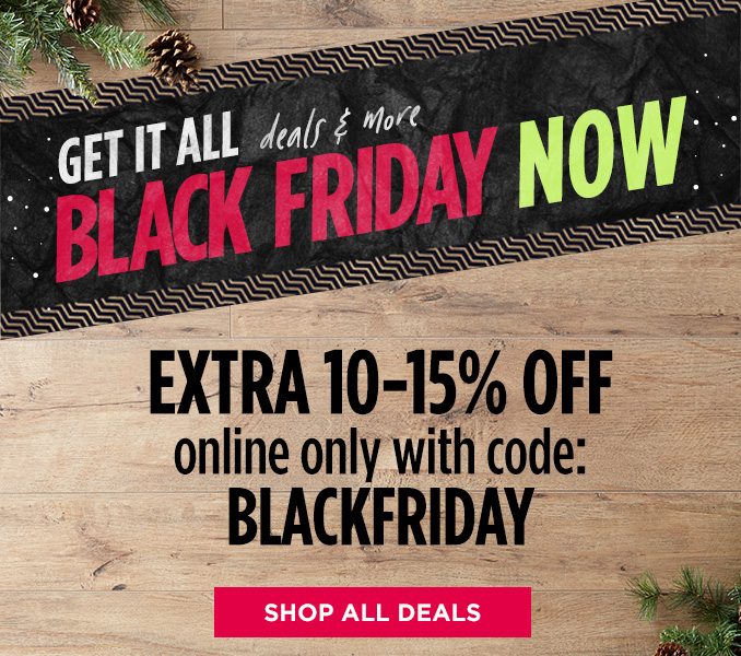 GET IT ALL deals & more BLACK FRIDAY NOW | EXTRA 10-15% OFF online only with code: BLACKFRIDAY | SHOP ALL DEALS