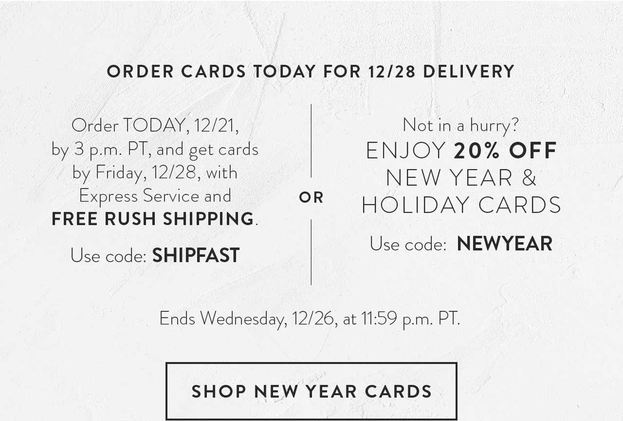 20% off New Year and Holiday Cards. Use code: NEWYEAR. Free rush shipping on your cards. Use code: SHIPFAST. Ends 12/26, at 11:59 p.m. PT.