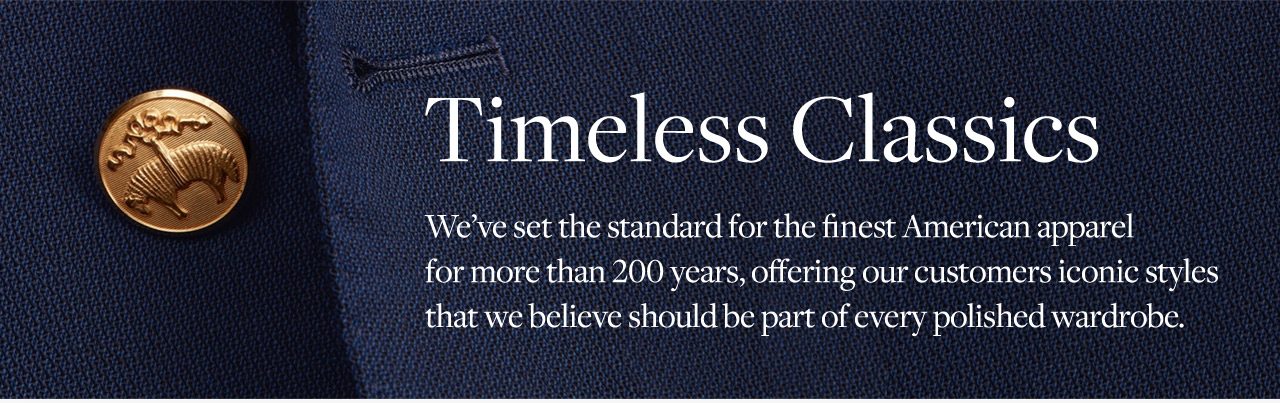 Timeless Classics We've set the standard for the finest American apparel for more than 200 years, offering our customers iconic styles that we believe should be part of every polished wardrobe.