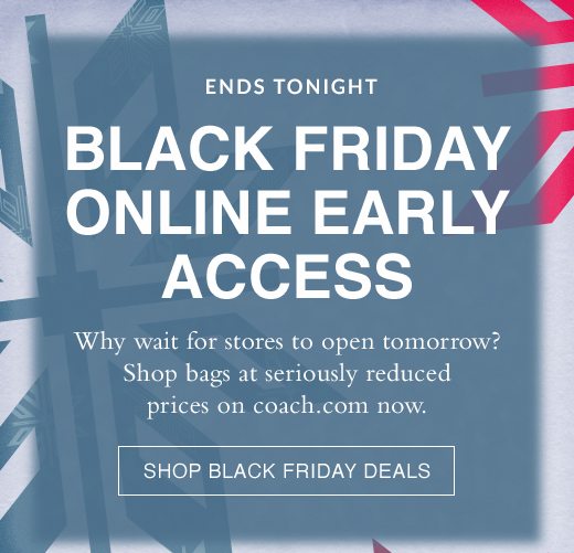 Ends Tonight. Black Friday Online Early Access. Why wait for stores to open tomorrow? Shop bags at seriously reduced prices on coach.com now. SHOP BLACK FRIDAY DEALS