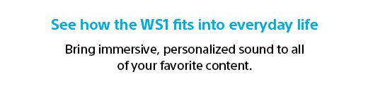 See how the WS1 fits into everyday life | Bring immersive, personalized sound to all of your favorite content.