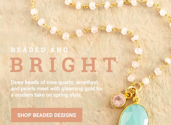 Beaded and Bright - Dewy beads of rose quartz, amethyst, and pearls meet with gleaming gold for a modern take on spring style. SHOP BEADED DESIGNS