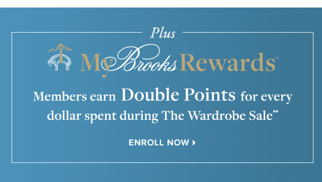 PLUS MY BROOKS REWARDS MEMBERS EARN DOUBLE POINTS FOR EVERY DOLLAR SPENT DURING THE WARDROBE SALE**