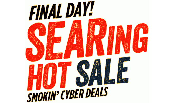 FINAL DAY! SEARING HOT SALE | SMOKIN' CYBER DEALS