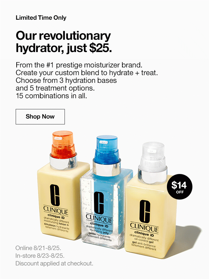 Limited Time OnlyOur revolutionary hydrator, just $25. From the #1 prestige moisturizer brand. Create your custom blend to hydrate + treat.Choose from 3 hydration bases and 5 treatment options. 15 combinations in all.