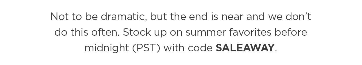 Not to be dramatic, but the end is near and we don't do this often. Stock up on summer favorites before midnight (PST) with code SALEAWAY
