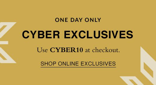 One Day Only. Extra 10% Off Online Exclusives. Use CYBER10 at checkout. SHOP ONLINE EXCLUSIVES