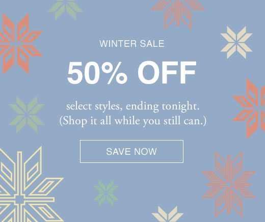 Winter Sale. 50% Off select styles, ending tonight. (Shop it all while you still can.) SAVE NOW