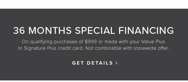 36 months special financing. On qualifying purchases of $999 or made with your Value Plus or Signature Plus credit card. Not combinable with storewide offer. Get details.