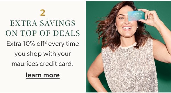2. Extra savings on top of deals. Extra 10% off² every time you shop with your maurices credit card. Learn more.