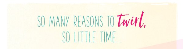 So many reasons to twirl, so little time...