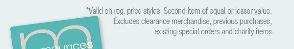 *Valid on reg. price styles. Second item of equal or lesser value. Excludes clearance merchandise, previous purchases, existing special orders and charity items.