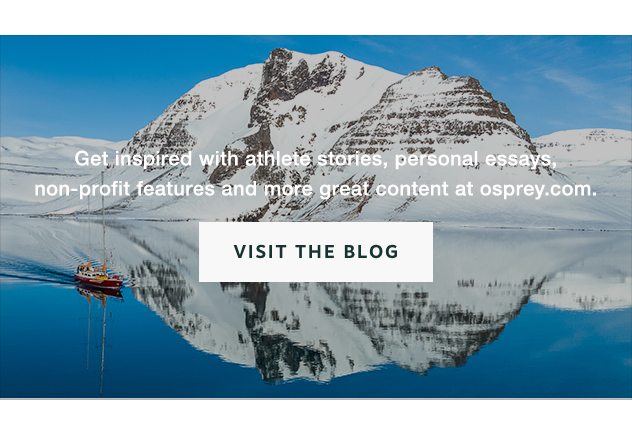 Get inspired with athlete stories, personal essays, non-profit features and more great content at osprey.com. Visit the Blog.