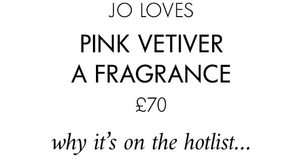 JO LOVES Pink Vetiver A Fragrance £70 why it’s on the hotlist…