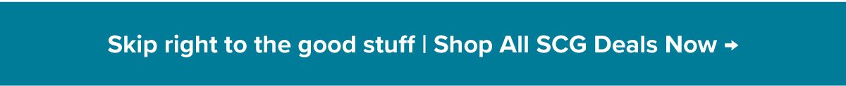 Skip right to the good stuff | Shop All SCG Deals Now →
