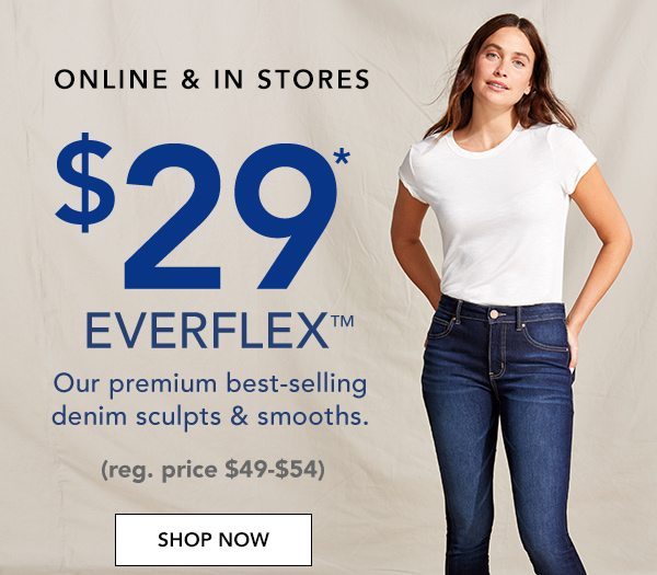 ONLINE AND IN STORES: $29* Everflex™. Our premium best-selling denim sculpts and smooths. (reg. price $49-$54.) SHOP NOW.