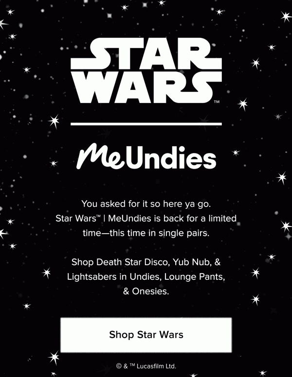 You asked for it so here ya go. Star Wars™ | MeUndies is back for a limited time—this time in single pairs. Shop Death Star Disco, Yub Nub, & Lightsabers in Undies, Lounge Pants, & Onesies.