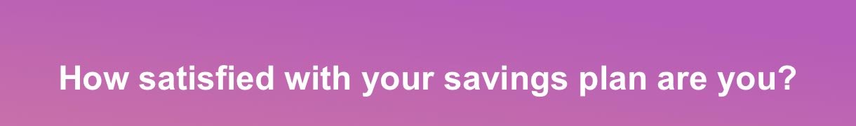 How satisfied with your savings plan are you?