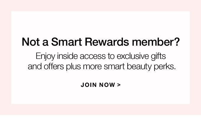 Not a Smart Rewards member? Enjoy inside access to exclusive gifts and offers plus more smart beauty perks. JOIN NOW >