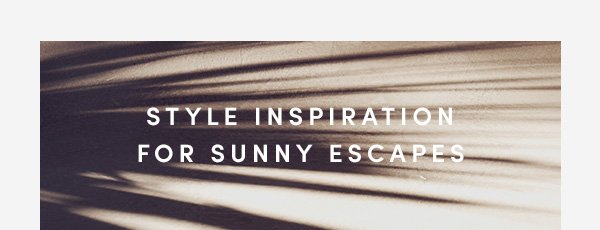 STYLE INSPIRATION FOR SUNNY ESCAPES