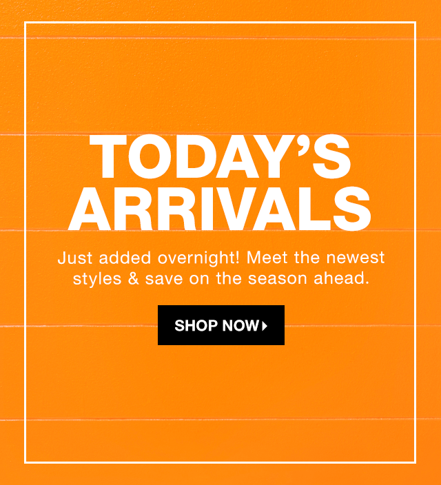 Today’s Arrivals: Just added overnight! Meet the newest styles & save on the season ahead. - Shop Now