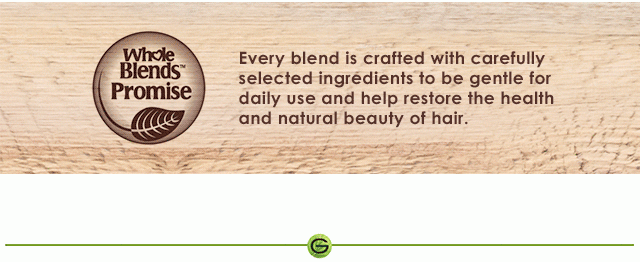 Whole Blends™ Promise - Every blend is crafted with carefully selected ingredients to be gentle for daily use and help restore the health and natural beauty of hair. - 30 percent - Our Shampoos and Conditioners are made of recyclable PET plastic with 30 percent post-consumer recycled material. - SOLIDARY SOURCED - Select ingredients are purchased fairly and sustainably sourced to support local farmers and communities. - NO PARABENS - All of our shampoos, conditioners, and treatments are free of these commonly used preservatives that can be potentially harmful to your hair.