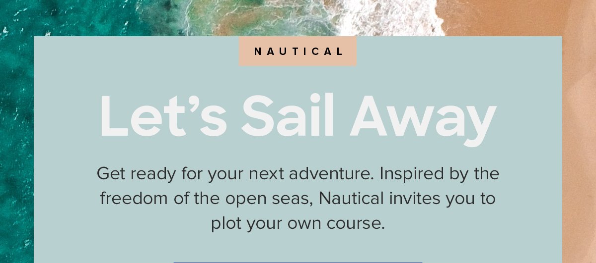 NAUTICAL | Let's sail away | Get ready for your next adventure. Inspired by the freedom of the open seas, Nautical invites you to plot your own course.