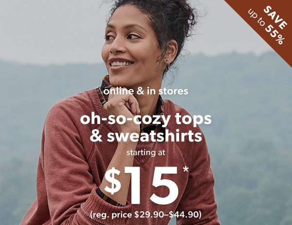 Save over 55%. Online & in stores. Oh-so-cozy tops & sweatshirts starting at $15*. (Reg. price $39.90-$44.90).