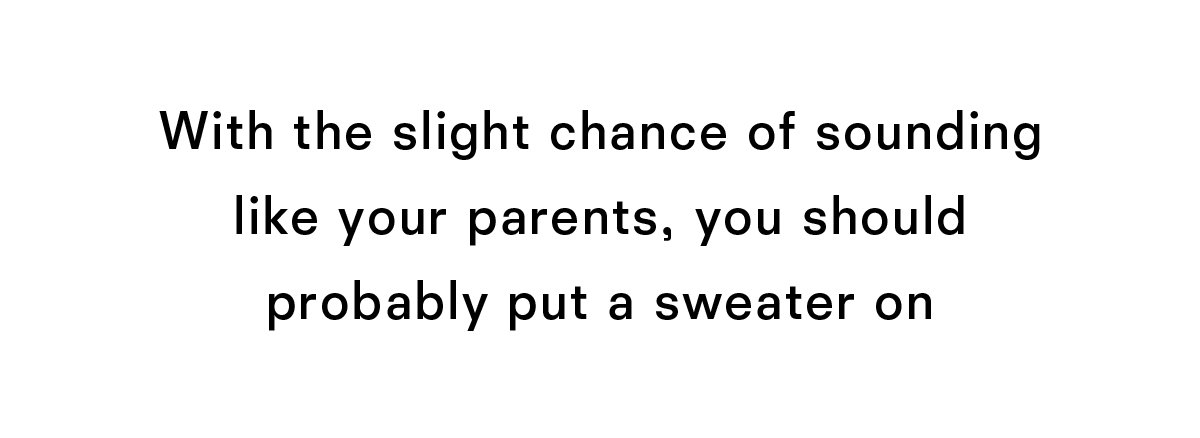 With the slight chance of sounding like your parents you should probably put a sweater on