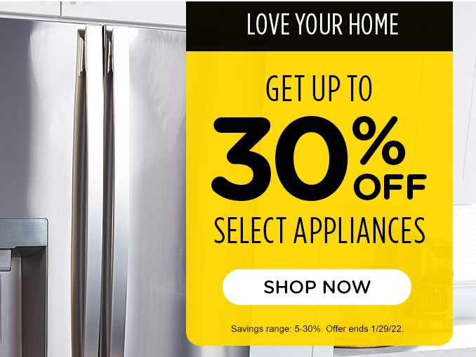 LOVE YOUR HOME | GET UP TO 30% OFF | SELECT APPLIANCES | SHOP NOW | Savings range: 5-30%. Offer ends 1/29/22.