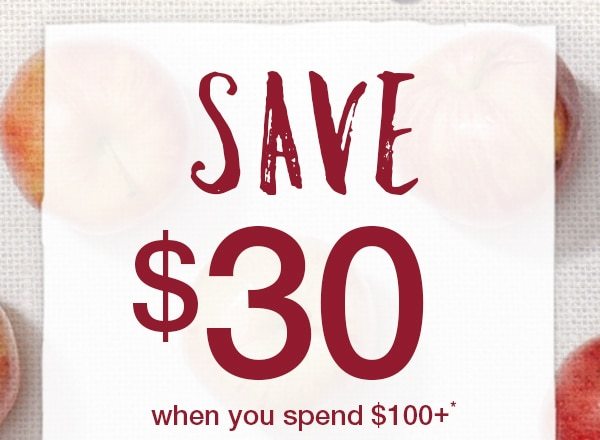 Save $30 when you spend $100+* or